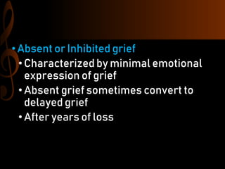 •Absent or Inhibited grief
• Characterized by minimal emotional
expression of grief
• Absent grief sometimes convert to
delayed grief
• After years of loss
 