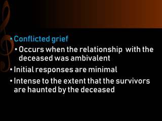 •Conflicted grief
• Occurs when the relationship with the
deceased was ambivalent
•Initial responses are minimal
•Intense to the extent that the survivors
are haunted by the deceased
 