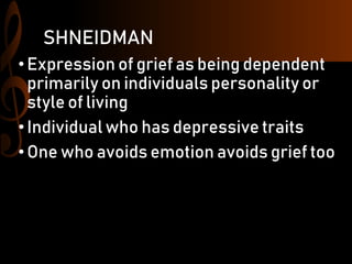 SHNEIDMAN
•Expression of grief as being dependent
primarily on individuals personality or
style of living
•Individual who has depressive traits
•One who avoids emotion avoids grief too
 