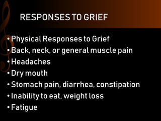 RESPONSES TO GRIEF
• Physical Responses to Grief
• Back, neck, or general muscle pain
•Headaches
• Dry mouth
•Stomach pain, diarrhea, constipation
• Inability to eat, weight loss
• Fatigue
 