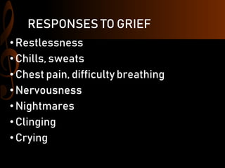 RESPONSES TO GRIEF
•Restlessness
• Chills, sweats
• Chest pain, difficulty breathing
•Nervousness
• Nightmares
•Clinging
• Crying
 