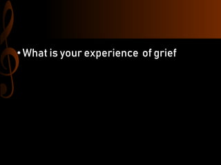 •What is your experience of grief
 