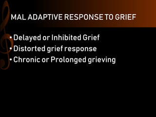 MAL ADAPTIVE RESPONSE TO GRIEF
•Delayed or Inhibited Grief
•Distorted grief response
•Chronic or Prolonged grieving
 