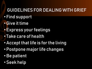 GUIDELINES FOR DEALING WITH GRIEF
•Find support
• Give it time
• Express your feelings
•Take care of health
• Accept that life is for the living
•Postpone major life changes
• Be patient
• Seek help
 