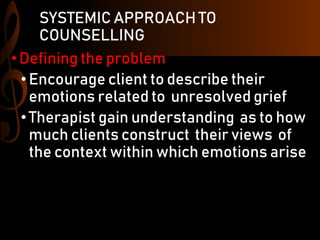 SYSTEMIC APPROACH TO
COUNSELLING
•Defining the problem
•Encourage client to describe their
emotions related to unresolved grief
•Therapist gain understanding as to how
much clients construct their views of
the context within which emotions arise
 