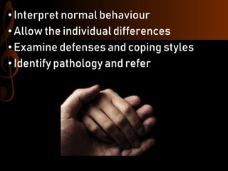 • Interpret normal behaviour
• Allow the individual differences
•Examine defenses and coping styles
• Identify pathology and refer
 