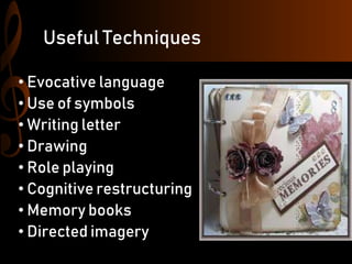 Useful Techniques
• Evocative language
• Use of symbols
• Writing letter
• Drawing
• Role playing
• Cognitive restructuring
• Memory books
• Directed imagery
 
