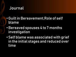 Journal
• Guilt in Bereavement,Role of self
blame
• Bereaved spouses 4 to 7 months
investigation
• Self blame was associated with grief
in the initial stages and reduced over
time
 