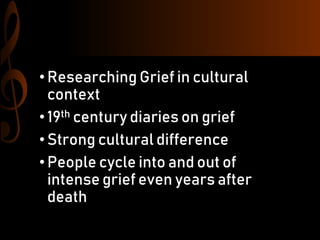 •Researching Grief in cultural
context
•19th century diaries on grief
•Strong cultural difference
•People cycle into and out of
intense grief even years after
death
 