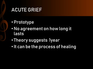 ACUTE GRIEF
•Prototype
•No agreement on how long it
lasts
•Theory suggests 1year
•It can be the process of healing
 
