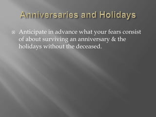  Anticipate in advance what your fears consist
of about surviving an anniversary & the
holidays without the deceased.
 
