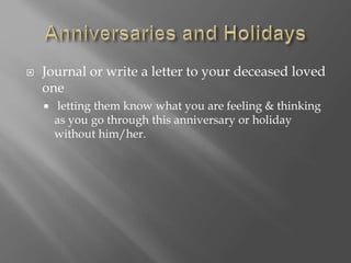  Journal or write a letter to your deceased loved
one
 letting them know what you are feeling & thinking
as you go through this anniversary or holiday
without him/her.
 