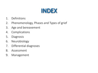 INDEX
1. Definitions
2. Phenomenology, Phases and Types of grief
3. Age and bereavement
4. Complications
5. Diagnosis
6. Neurobiology
7. Differential diagnoses
8. Assessment
9. Management
 