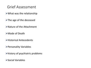 Grief Assessment
What was the relationship
The age of the deceased
Nature of the Attachment
Mode of Death
Historical Antecedents
Personality Variables
history of psychiatric problems
Social Variables
 