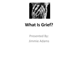 What Is Grief?
Presented By:
Jimmie Adams
 