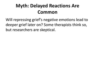 Myth: Delayed Reactions Are
Common
Will repressing grief's negative emotions lead to
deeper grief later on? Some therapists think so,
but researchers are skeptical.
 