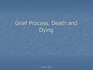 Roark, 2004
Grief Process, Death and
Dying
 