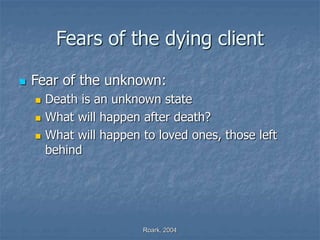 Roark, 2004
Fears of the dying client
 Fear of the unknown:
 Death is an unknown state
 What will happen after death?
 What will happen to loved ones, those left
behind
 