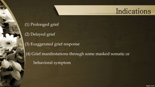 Indications
(1) Prolonged grief
(2) Delayed grief
(3) Exaggerated grief response
(4) Grief manifestations through some masked somatic or
behavioral symptom
 