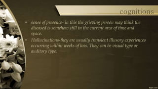 • sense of presence- in this the grieving person may think the
diseased is somehow still in the current area of time and
s...