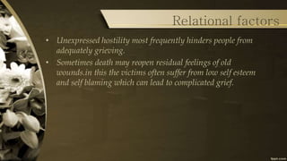 Relational factors
• Unexpressed hostility most frequently hinders people from
adequately grieving.
• Sometimes death may ...