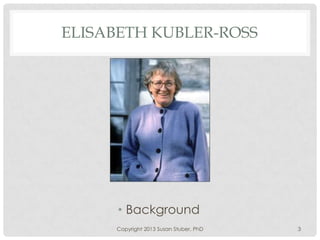 ELISABETH KUBLER-ROSS
• Background
Copyright 2013 Susan Stuber, PhD 3
 