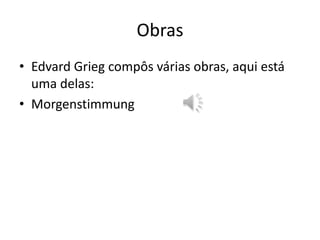 Obras<br />Edvard Grieg compôs várias obras, aqui está uma delas:<br />Morgenstimmung<br />