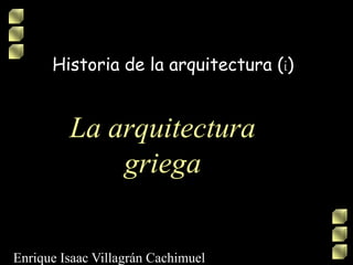 Enrique Isaac Villagrán Cachimuel
La arquitectura
griega
Historia de la arquitectura (i)
 