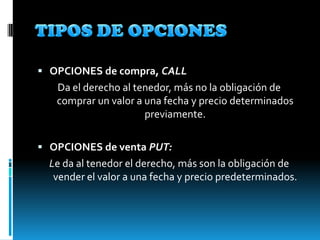  OPCIONES de compra, CALL
   Da el derecho al tenedor, más no la obligación de
   comprar un valor a una fecha y precio determinados
                      previamente.

 OPCIONES de venta PUT:
  Le da al tenedor el derecho, más son la obligación de
   vender el valor a una fecha y precio predeterminados.
 