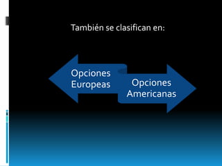 También se clasifican en:



Opciones
Europeas       Opciones
              Americanas
 