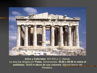 Ictino y Calícrates.  447-432 a. C. Atenas.  La obra fue dirigida por  Fidias . Dimensiones:  30,88 x 69,50 m sobre el estilóbato .  10,43 m altura de una columna . Mármol blanco del Pentélico.  