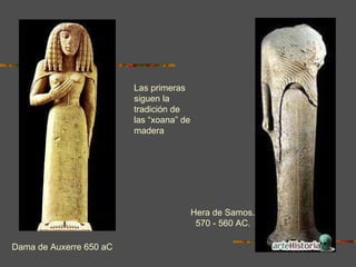 Hera de Samos.  570 - 560 AC.   Dama de Auxerre 650 aC Las primeras siguen la tradición de las “xoana” de madera 