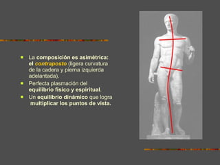 La  composición es asimétrica: el  contraposto   (ligera curvatura de la cadera y pierna izquierda adelantada).  Perfecta plasmación del  equilibrio físico y espiritual .  Un  equilibrio dinámico  que logra  multiplicar los puntos de vista. 