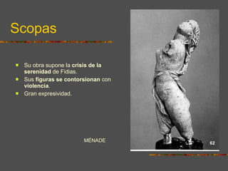 Scopas Su obra supone la  crisis de la serenidad  de Fidias.  Sus  figuras se contorsionan  con  violencia .  Gran expresividad.   MÉNADE  