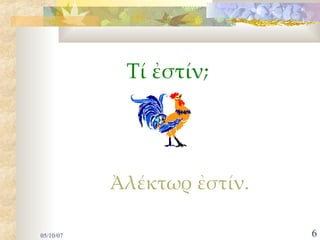 Τί ἐστιν;




Ἀλέκτωρ ἐστίν
 