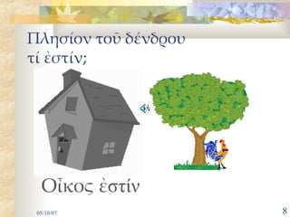 Πλησίον τοῦ δένδρου
      τί ἐστί;




 Οἶκός ἐστιν
 