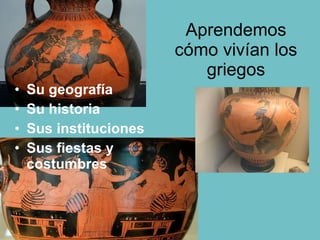 Aprendemos cómo vivían los griegos Su geografía Su historia Sus instituciones Sus fiestas y costumbres 