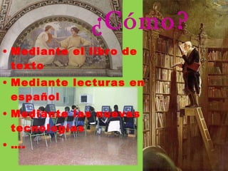 ¿Cómo? Mediante el libro de texto Mediante lecturas en español Mediante las nuevas tecnologías … . 