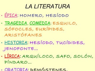 LA LITERATURA ÉPICA :  HOMERO, HESÍODO TRAGEDIA ,  COMEDIA :  ESQUILO, SÓFOCLES, EURÍPIDES, ARISTÓFANES HISTORIA :  HESÍODO, TUCÍDIDES, JENOFONTE… LÍRICA :  ARQUÍLOCO, SAFO, SOLÓN, PÍNDARO… ORATORIA :  DEMÓSTENES, ISÓCRATES 
