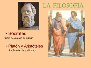 LA FILOSOFÍA Sócrates  “ Sólo sé que no sé nada” Platón y Aristóteles   La Academia y el Liceo  