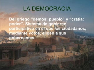 LA DEMOCRACIA Del griego “demos: pueblo” y “cratia: poder”. Sistema de gobierno participativo en el que los ciudadanos, mediante votos, eligen a sus gobernantes. 