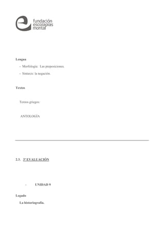 Lengua 
- Morfología: Las preposiciones. 
- Sintaxis: la negación. 
Textos 
Textos griegos: 
ANTOLOGÍA 
2.3. 3ª EVALUACIÓN 
- UNIDAD 9 
Legado 
La historiografía. 
 
