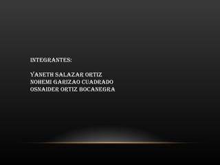 INTEGRANTES: YANETH SALAZAR ORTIZ NOHEMI GARIZAO CUADRADO OSNAIDER ORTIZ BOCANEGRA 