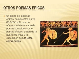 OTROS POEMAS EPICOS
   Un grupo de poemas
    épicos, compuestos entre
    800-550 a.C., por un
    número indeterminado de
    poetas conocidos como
    poetas cíclicos, tratan de la
    guerra de Troya y la
    expedición de Los Siete
    contra Tebas
 