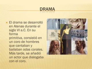 DRAMA

   El drama se desarrolló
    en Atenas durante el
    siglo VI a.C. En su
    forma
    primitiva, consistió en
    un coro de hombres
    que cantaban y
    bailaban odas corales.
    Más tarde, se añadió
    un actor que dialogaba
    con el coro.
 