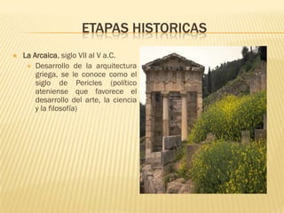 ETAPAS HISTORICAS
   La Arcaica, siglo VII al V a.C.
      Desarrollo de la arquitectura
        griega, se le conoce como el
        siglo de Pericles (político
        ateniense que favorece el
        desarrollo del arte, la ciencia
        y la filosofía)
 