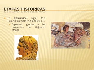 ETAPAS HISTORICAS
   La    Helenística:      siglo    IVLa
    Helenística: siglo IV al año 31 a.C.
      Expansión      gracias a las
       conquistas       de      Alejandro
       Magno
 