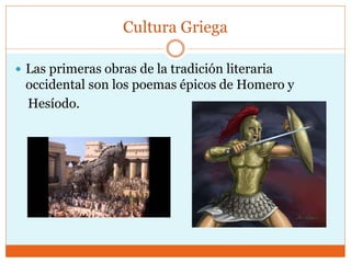 Cultura Griega
 Las primeras obras de la tradición literaria
occidental son los poemas épicos de Homero y
Hesíodo.
 
