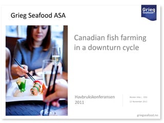 Grieg Seafood ASA


                    Canadian fish farming
                    in a downturn cycle




                    Havbrukskonferansen   Morten Vike | CEO


                    2011                  22 November 2011




                                                 griegseafood.no
 