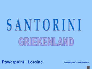 Powerpoint : Loraine S A N T O R I N I GRIEKENLAND Overgang dia’s : automatisch 